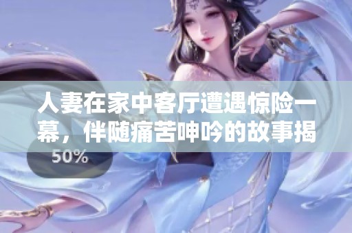 人妻在家中客厅遭遇惊险一幕，伴随痛苦呻吟的故事揭示了家庭秘密