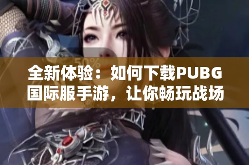 全新体验：如何下载PUBG国际服手游，让你畅玩战场对决