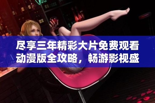 尽享三年精彩大片免费观看动漫版全攻略，畅游影视盛宴不再错过