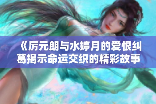 《厉元朗与水婷月的爱恨纠葛揭示命运交织的精彩故事》