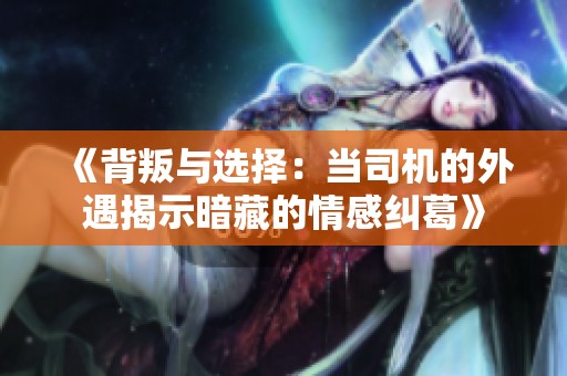 《背叛与选择：当司机的外遇揭示暗藏的情感纠葛》