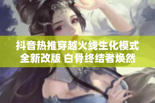 抖音热推穿越火线生化模式全新改版 白骨终结者焕然一新