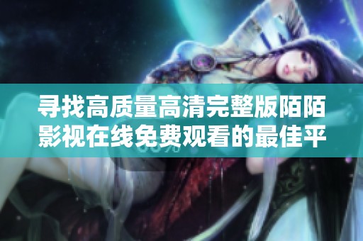寻找高质量高清完整版陌陌影视在线免费观看的最佳平台推荐