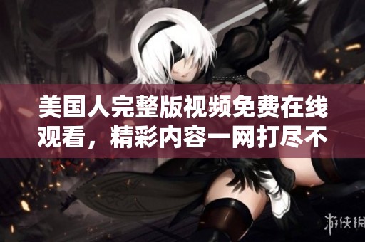 美国人完整版视频免费在线观看，精彩内容一网打尽不容错过