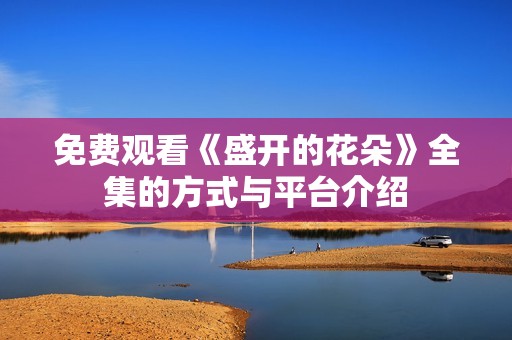 免费观看《盛开的花朵》全集的方式与平台介绍