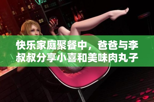快乐家庭聚餐中，爸爸与李叔叔分享小喜和美味肉丸子的温馨时光