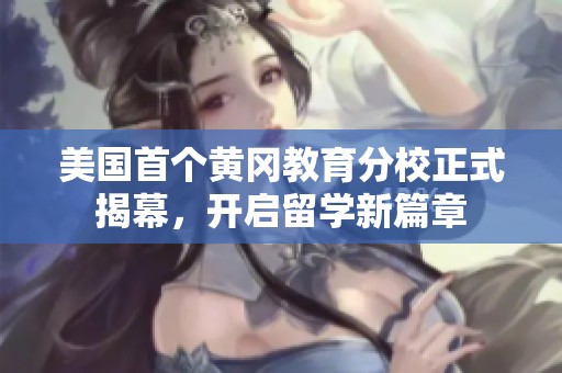 美国首个黄冈教育分校正式揭幕，开启留学新篇章