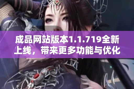 成品网站版本1.1.719全新上线，带来更多功能与优化体验请速来体验