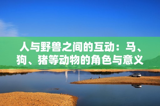 人与野兽之间的互动：马、狗、猪等动物的角色与意义解读