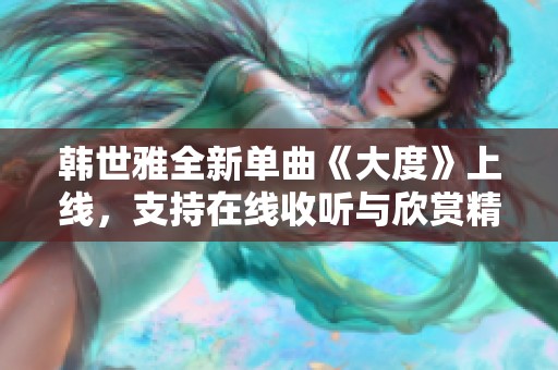 韩世雅全新单曲《大度》上线，支持在线收听与欣赏精彩音乐表现