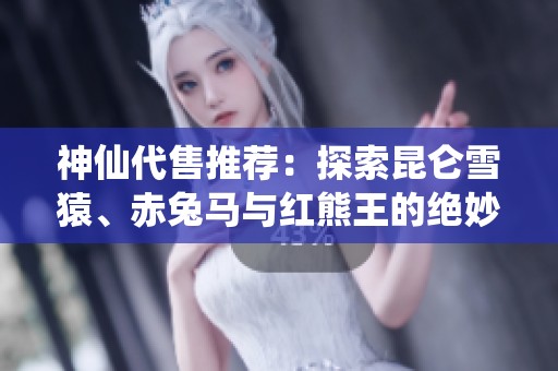 神仙代售推荐：探索昆仑雪猿、赤兔马与红熊王的绝妙魅力