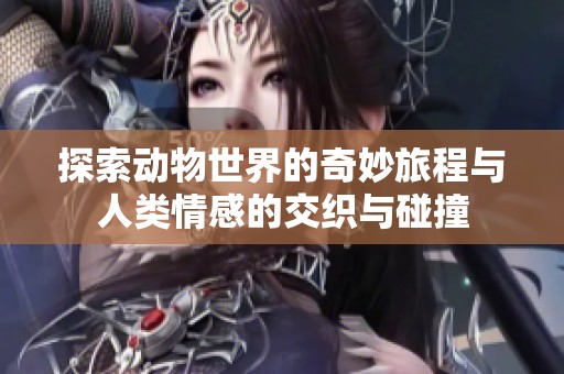 探索动物世界的奇妙旅程与人类情感的交织与碰撞