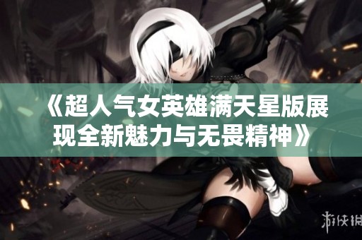 《超人气女英雄满天星版展现全新魅力与无畏精神》
