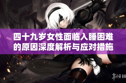 四十九岁女性面临入睡困难的原因深度解析与应对措施
