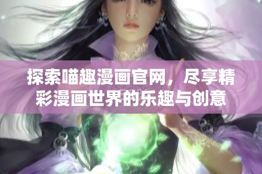 探索喵趣漫画官网，尽享精彩漫画世界的乐趣与创意