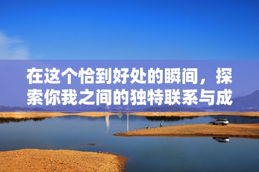 在这个恰到好处的瞬间，探索你我之间的独特联系与成长