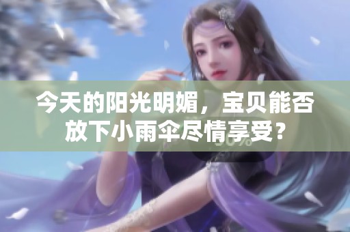 今天的阳光明媚，宝贝能否放下小雨伞尽情享受？