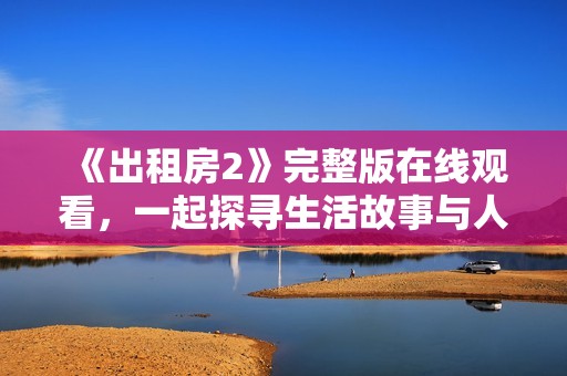 《出租房2》完整版在线观看，一起探寻生活故事与人情冷暖的真实之旅