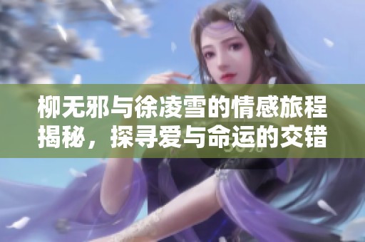 柳无邪与徐凌雪的情感旅程揭秘，探寻爱与命运的交错之路