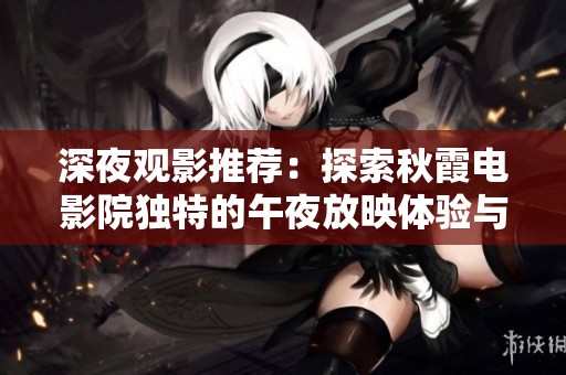 深夜观影推荐：探索秋霞电影院独特的午夜放映体验与魅力