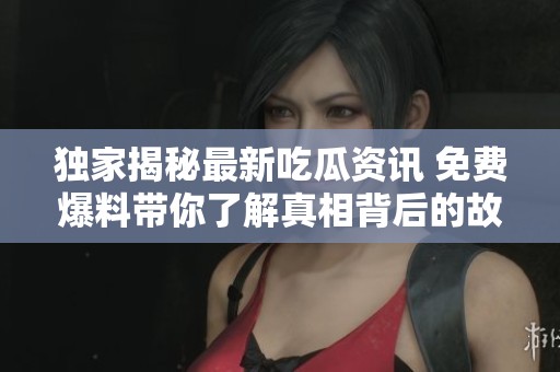 独家揭秘最新吃瓜资讯 免费爆料带你了解真相背后的故事