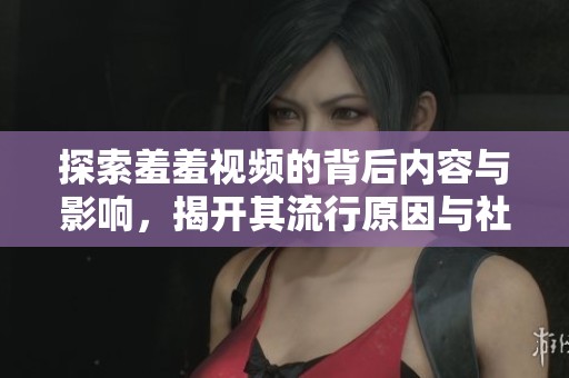 探索羞羞视频的背后内容与影响，揭开其流行原因与社会反响