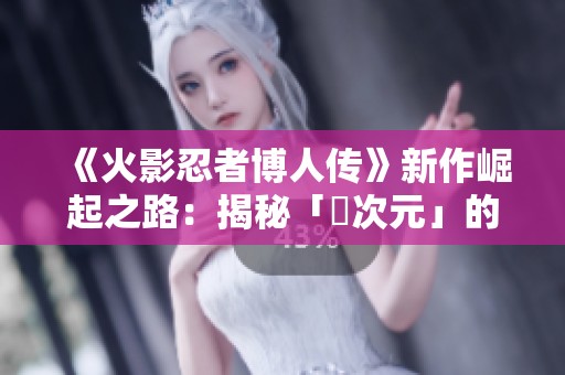 《火影忍者博人传》新作崛起之路：揭秘「囧次元」的闪耀之星