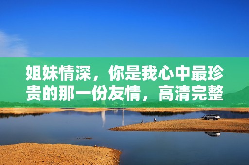 姐妹情深，你是我心中最珍贵的那一份友情，高清完整版免费观看