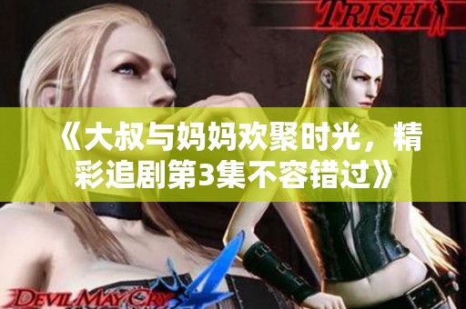 《大叔与妈妈欢聚时光，精彩追剧第3集不容错过》