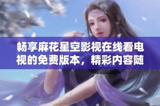 畅享麻花星空影视在线看电视的免费版本，精彩内容随时体验！