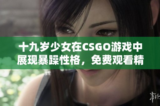 十九岁少女在CSGO游戏中展现暴躁性格，免费观看精彩对战瞬间