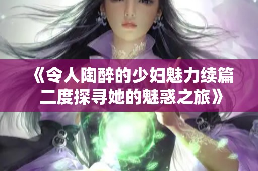 《令人陶醉的少妇魅力续篇 二度探寻她的魅惑之旅》