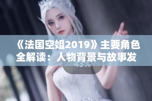 《法国空姐2019》主要角色全解读：人物背景与故事发展一览