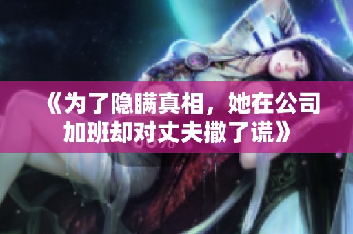 《为了隐瞒真相，她在公司加班却对丈夫撒了谎》