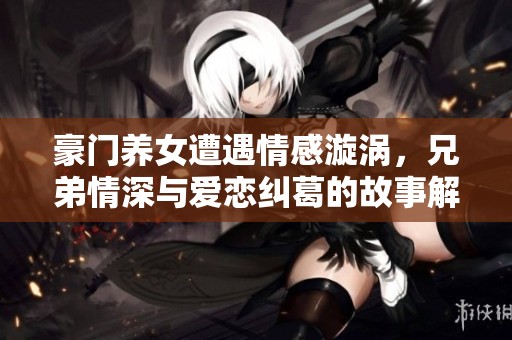 豪门养女遭遇情感漩涡，兄弟情深与爱恋纠葛的故事解析