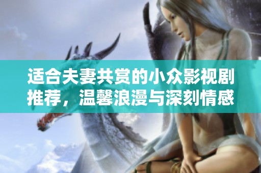 适合夫妻共赏的小众影视剧推荐，温馨浪漫与深刻情感一网打尽