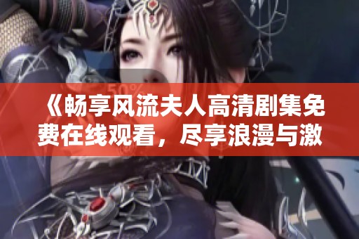 《畅享风流夫人高清剧集免费在线观看，尽享浪漫与激情的精彩故事》