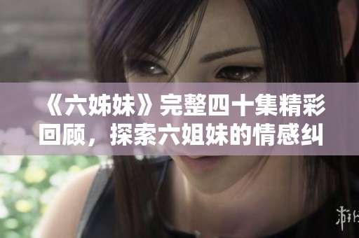 《六姊妹》完整四十集精彩回顾，探索六姐妹的情感纠葛与人生旅程