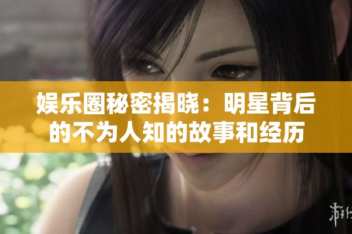 娱乐圈秘密揭晓：明星背后的不为人知的故事和经历