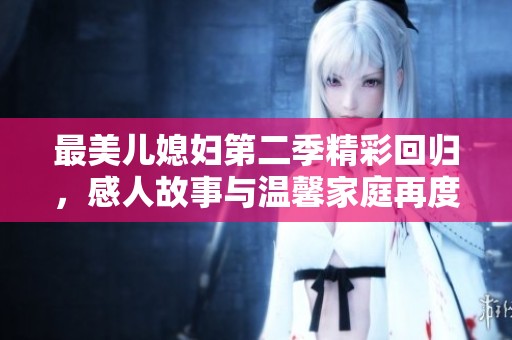 最美儿媳妇第二季精彩回归，感人故事与温馨家庭再度上演