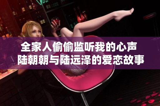 全家人偷偷监听我的心声 陆朝朝与陆远泽的爱恋故事渐入佳境