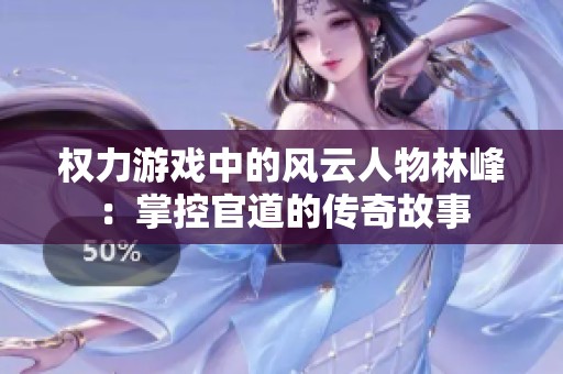 权力游戏中的风云人物林峰：掌控官道的传奇故事