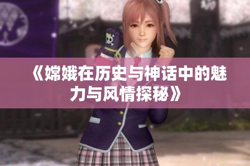 《嫦娥在历史与神话中的魅力与风情探秘》