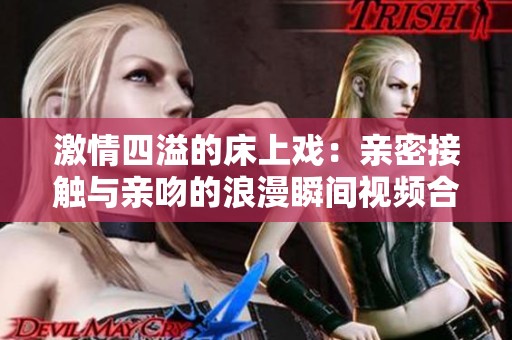 激情四溢的床上戏：亲密接触与亲吻的浪漫瞬间视频合集