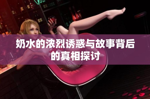 奶水的浓烈诱惑与故事背后的真相探讨