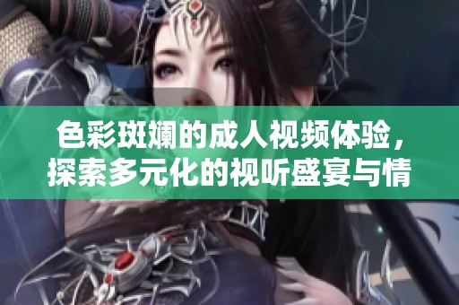 色彩斑斓的成人视频体验，探索多元化的视听盛宴与情感交融