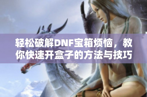 轻松破解DNF宝箱烦恼，教你快速开盒子的方法与技巧