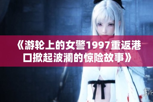 《游轮上的女警1997重返港口掀起波澜的惊险故事》