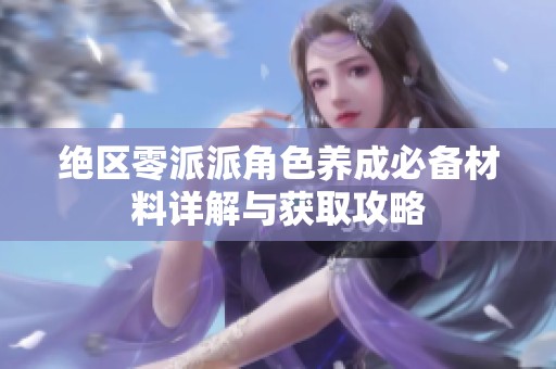 绝区零派派角色养成必备材料详解与获取攻略