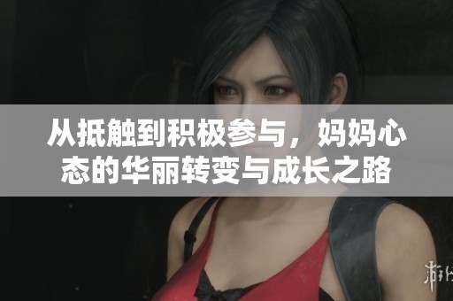 从抵触到积极参与，妈妈心态的华丽转变与成长之路